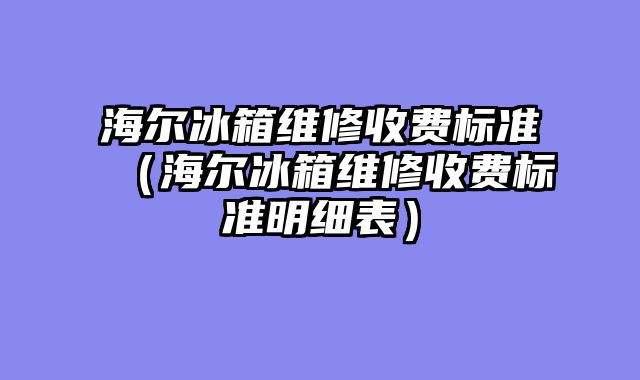 海尔冰箱维修收费标准（海尔冰箱维修收费标准明细表）