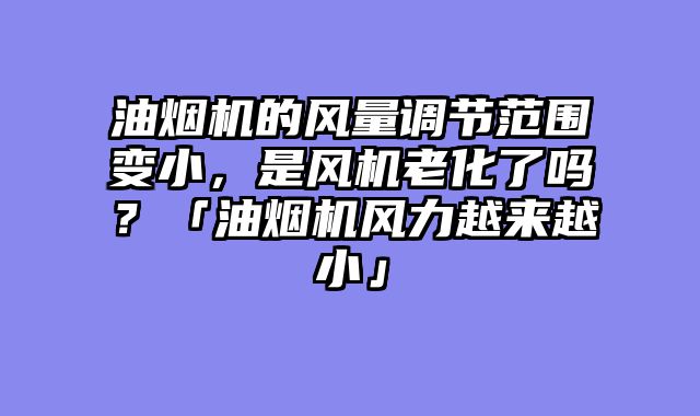 油烟机的风量调节范围变小，是风机老化了吗？「油烟机风力越来越小」