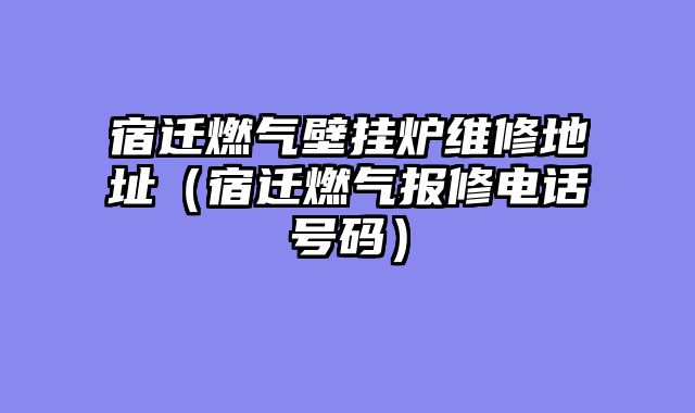 宿迁燃气壁挂炉维修地址（宿迁燃气报修电话号码）