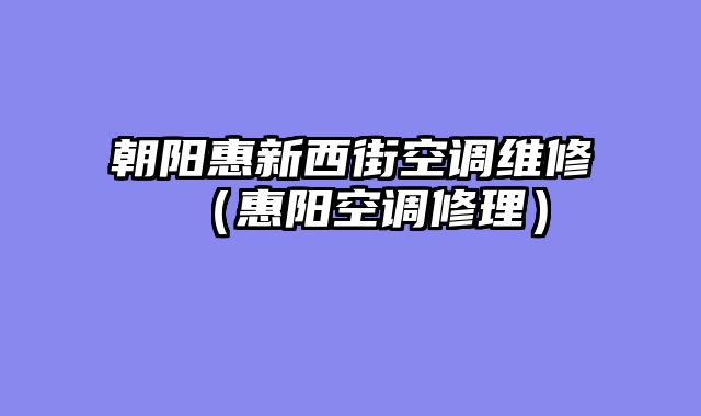 朝阳惠新西街空调维修（惠阳空调修理）