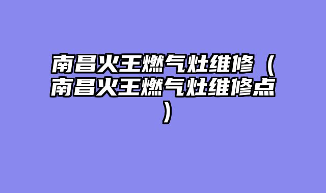 南昌火王燃气灶维修（南昌火王燃气灶维修点）