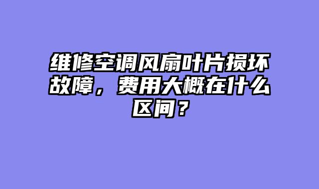 维修空调风扇叶片损坏故障，费用大概在什么区间？