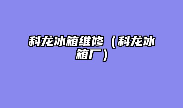 科龙冰箱维修（科龙冰箱厂）