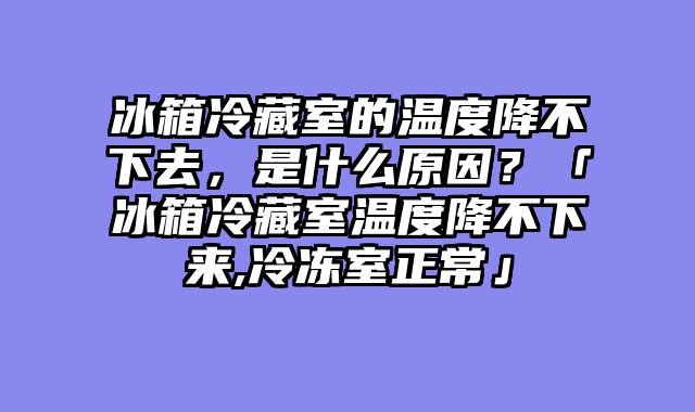 冰箱冷藏室的温度降不下去，是什么原因？「冰箱冷藏室温度降不下来,冷冻室正常」