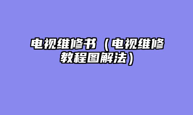 电视维修书（电视维修教程图解法）