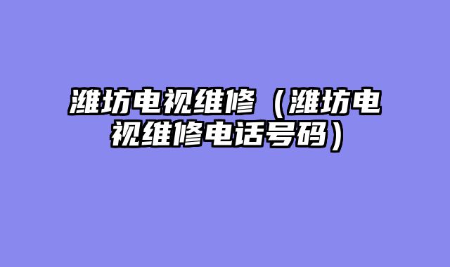 潍坊电视维修（潍坊电视维修电话号码）