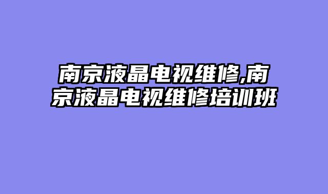 南京液晶电视维修,南京液晶电视维修培训班