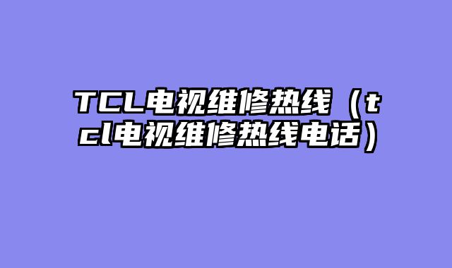 TCL电视维修热线（tcl电视维修热线电话）