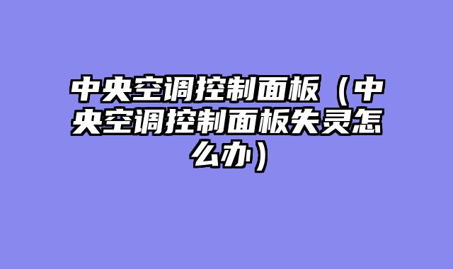 中央空调控制面板（中央空调控制面板失灵怎么办）