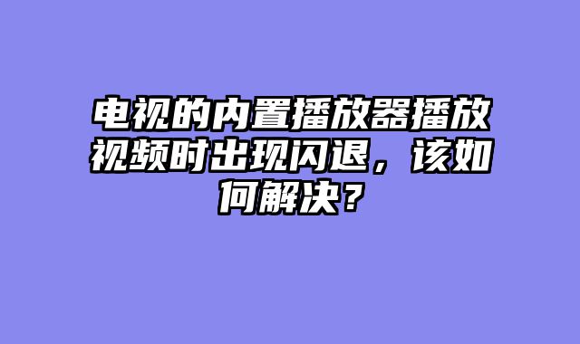 电视的内置播放器播放视频时出现闪退，该如何解决？