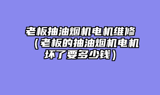 老板抽油烟机电机维修（老板的抽油烟机电机坏了要多少钱）