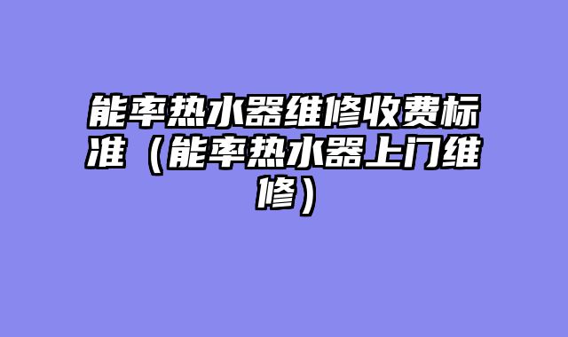 能率热水器维修收费标准（能率热水器上门维修）