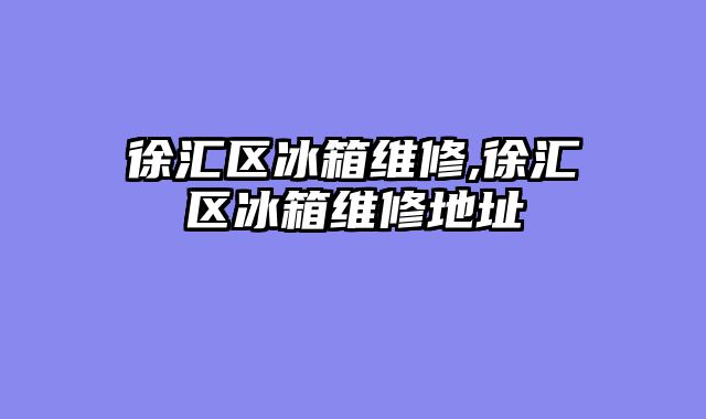 徐汇区冰箱维修,徐汇区冰箱维修地址