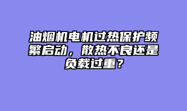 油烟机电机过热保护频繁启动，散热不良还是负载过重？