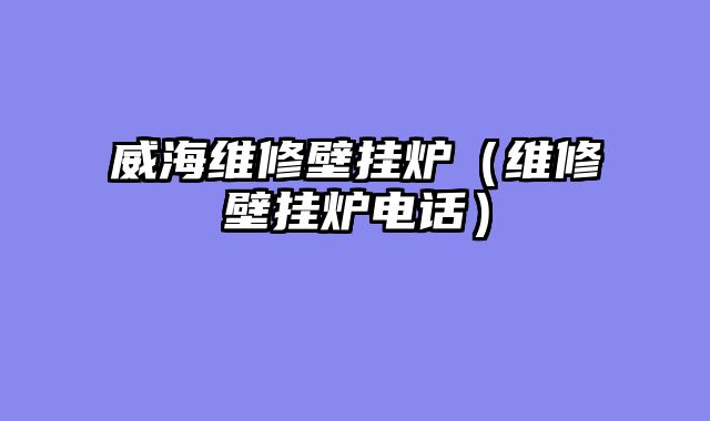 威海维修壁挂炉（维修壁挂炉电话）