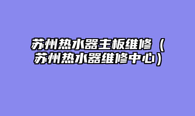 苏州热水器主板维修（苏州热水器维修中心）
