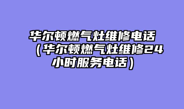 华尔顿燃气灶维修电话（华尔顿燃气灶维修24小时服务电话）