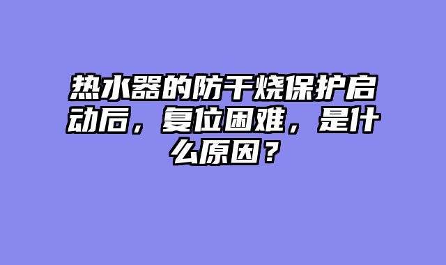 热水器的防干烧保护启动后，复位困难，是什么原因？