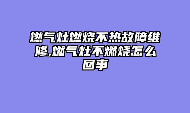 燃气灶燃烧不热故障维修,燃气灶不燃烧怎么回事