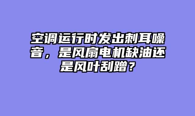 空调运行时发出刺耳噪音，是风扇电机缺油还是风叶刮蹭？