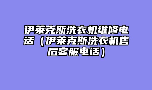 伊莱克斯洗衣机维修电话（伊莱克斯洗衣机售后客服电话）