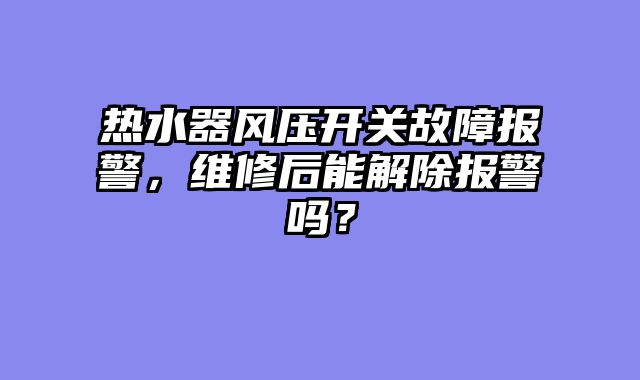 热水器风压开关故障报警，维修后能解除报警吗？