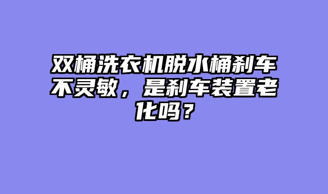 双桶洗衣机脱水桶刹车不灵敏，是刹车装置老化吗？