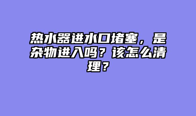 热水器进水口堵塞，是杂物进入吗？该怎么清理？