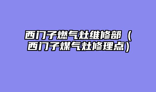西门子燃气灶维修部（西门子煤气灶修理点）