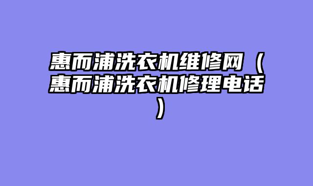 惠而浦洗衣机维修网（惠而浦洗衣机修理电话）