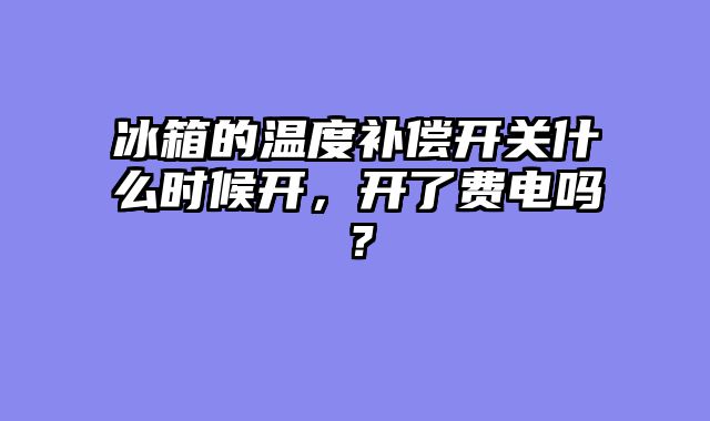 冰箱的温度补偿开关什么时候开，开了费电吗？
