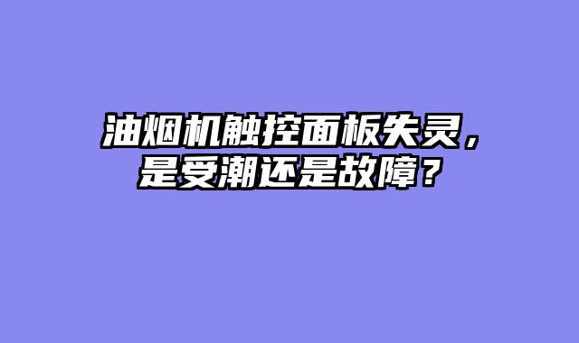 油烟机触控面板失灵，是受潮还是故障？