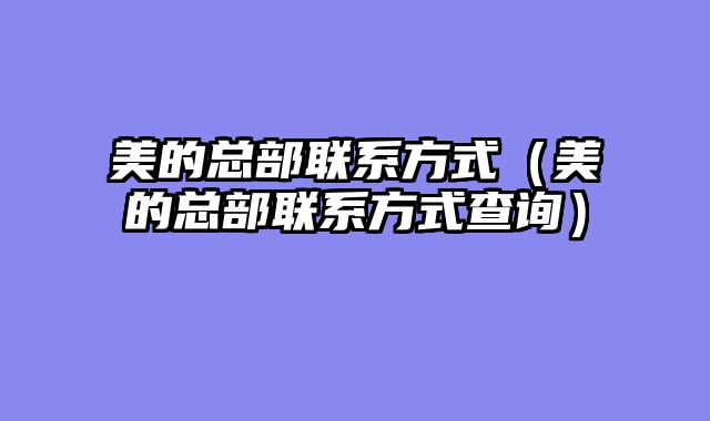 美的总部联系方式（美的总部联系方式查询）