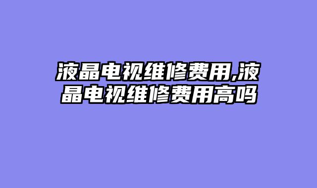 液晶电视维修费用,液晶电视维修费用高吗
