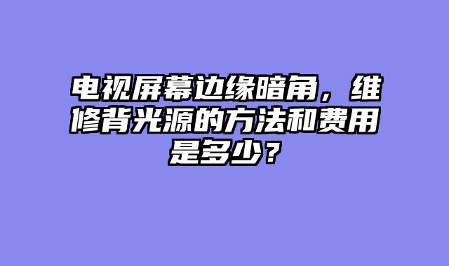 电视屏幕边缘暗角，维修背光源的方法和费用是多少？