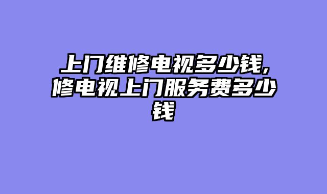 上门维修电视多少钱,修电视上门服务费多少钱