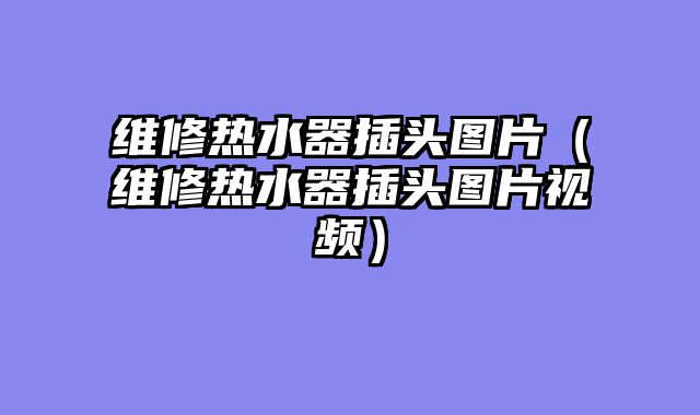 维修热水器插头图片（维修热水器插头图片视频）