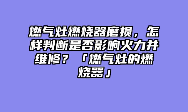 燃气灶燃烧器磨损，怎样判断是否影响火力并维修？「燃气灶的燃烧器」