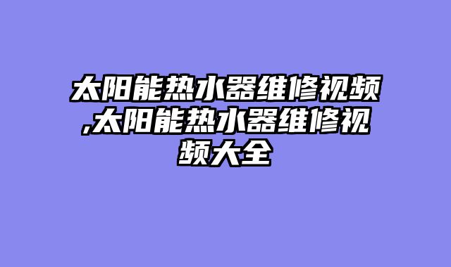 太阳能热水器维修视频,太阳能热水器维修视频大全