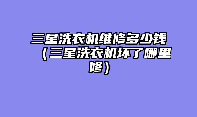 三星洗衣机维修多少钱（三星洗衣机坏了哪里修）