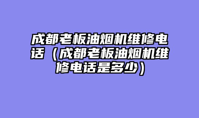 成都老板油烟机维修电话（成都老板油烟机维修电话是多少）