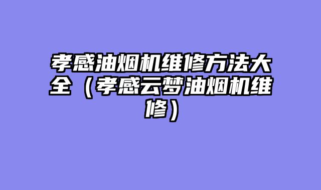 孝感油烟机维修方法大全（孝感云梦油烟机维修）
