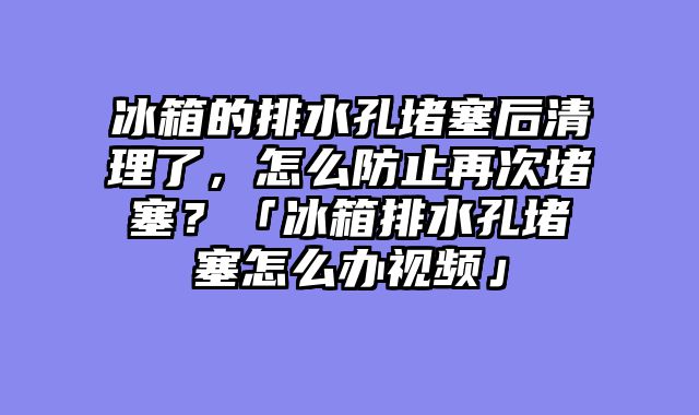 冰箱的排水孔堵塞后清理了，怎么防止再次堵塞？「冰箱排水孔堵塞怎么办视频」