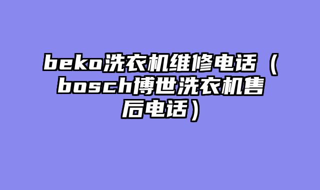 beko洗衣机维修电话（bosch博世洗衣机售后电话）