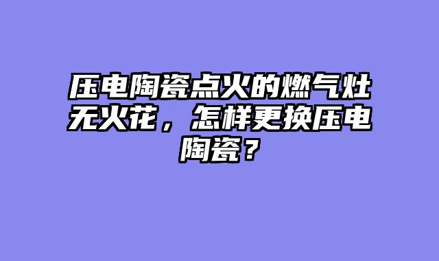 压电陶瓷点火的燃气灶无火花，怎样更换压电陶瓷？