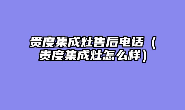 贵度集成灶售后电话（贵度集成灶怎么样）
