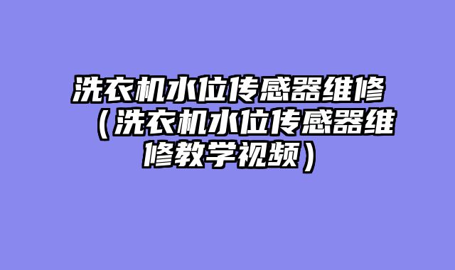 洗衣机水位传感器维修（洗衣机水位传感器维修教学视频）