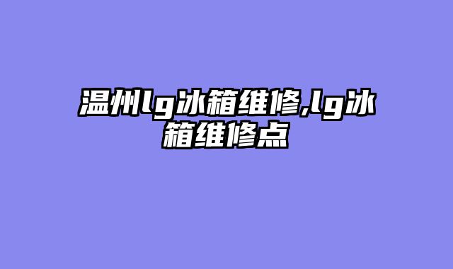 温州lg冰箱维修,lg冰箱维修点
