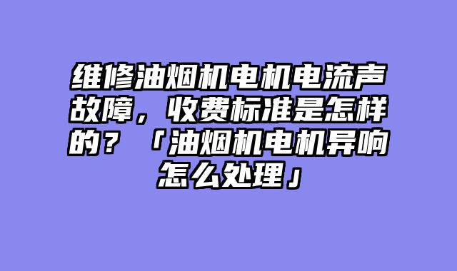 维修油烟机电机电流声故障，收费标准是怎样的？「油烟机电机异响怎么处理」