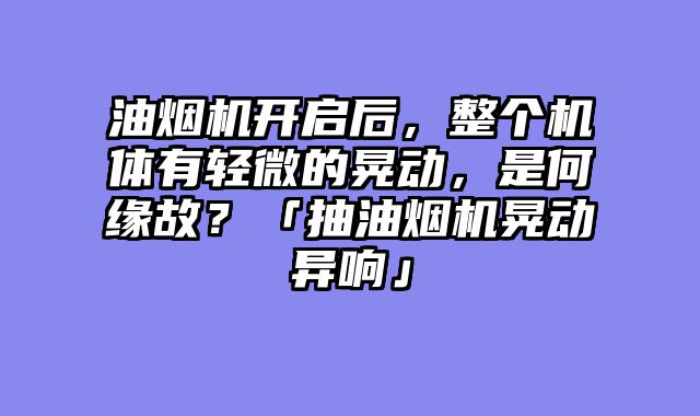 油烟机开启后，整个机体有轻微的晃动，是何缘故？「抽油烟机晃动异响」